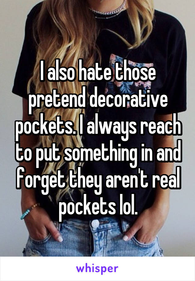 I also hate those pretend decorative pockets. I always reach to put something in and forget they aren't real pockets lol.