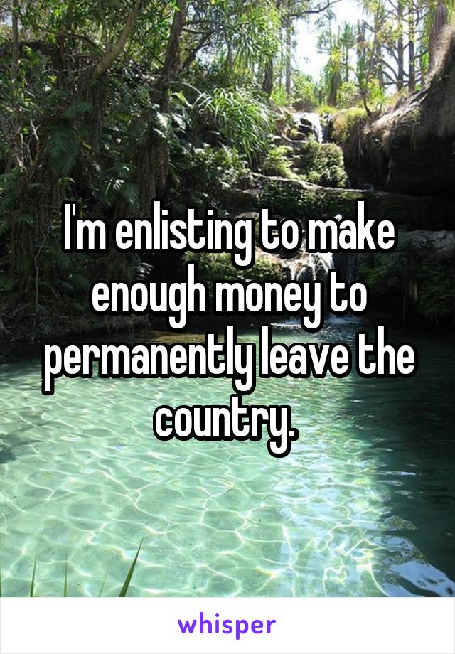 I'm enlisting to make enough money to permanently leave the country. 