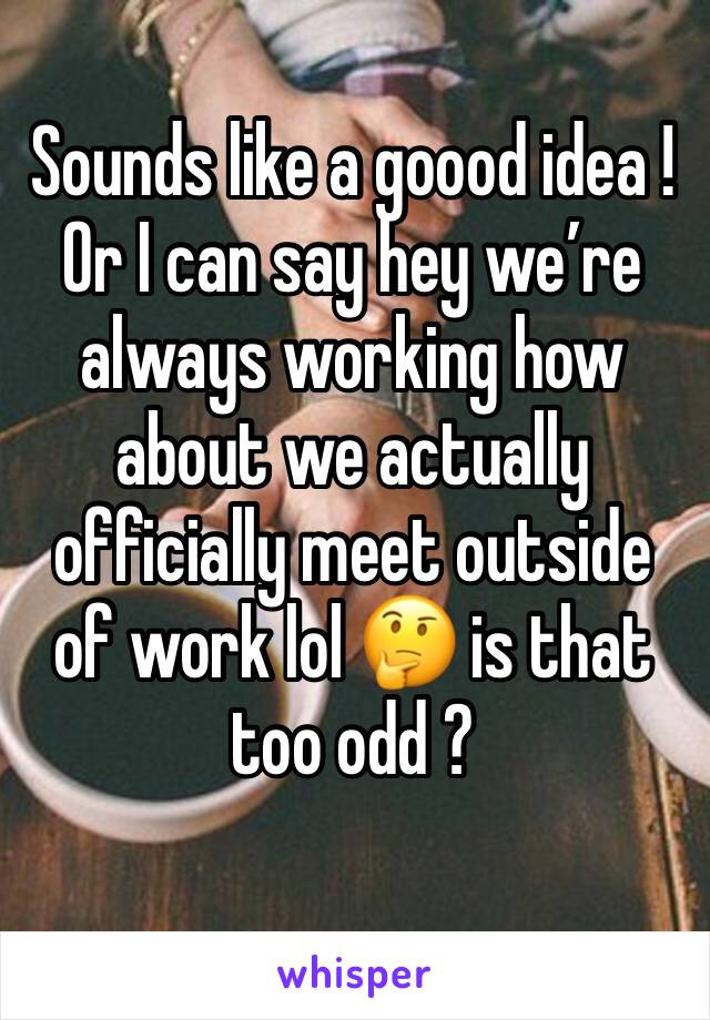 Sounds like a goood idea ! Or I can say hey we’re always working how about we actually officially meet outside of work lol 🤔 is that too odd ? 