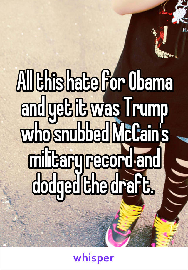 All this hate for Obama and yet it was Trump who snubbed McCain's military record and dodged the draft. 