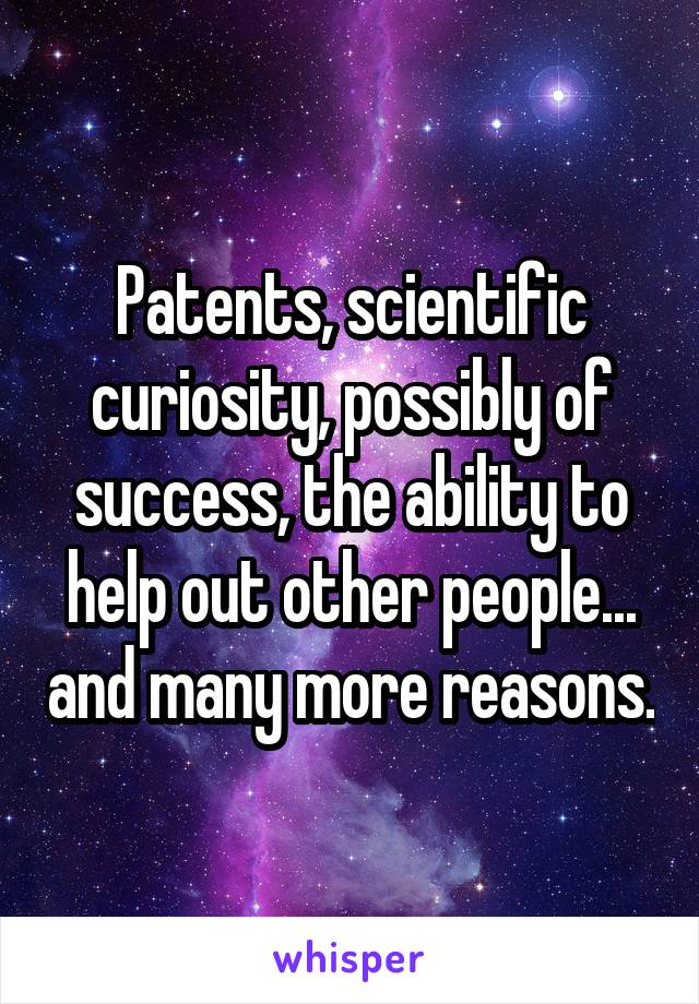 Patents, scientific curiosity, possibly of success, the ability to help out other people... and many more reasons.