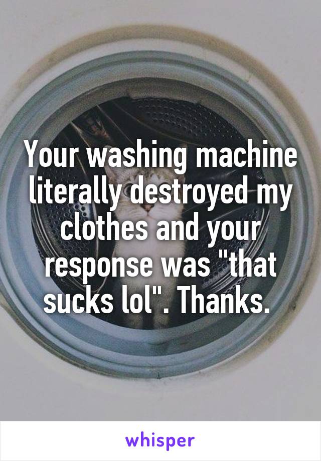 Your washing machine literally destroyed my clothes and your response was "that sucks lol". Thanks. 