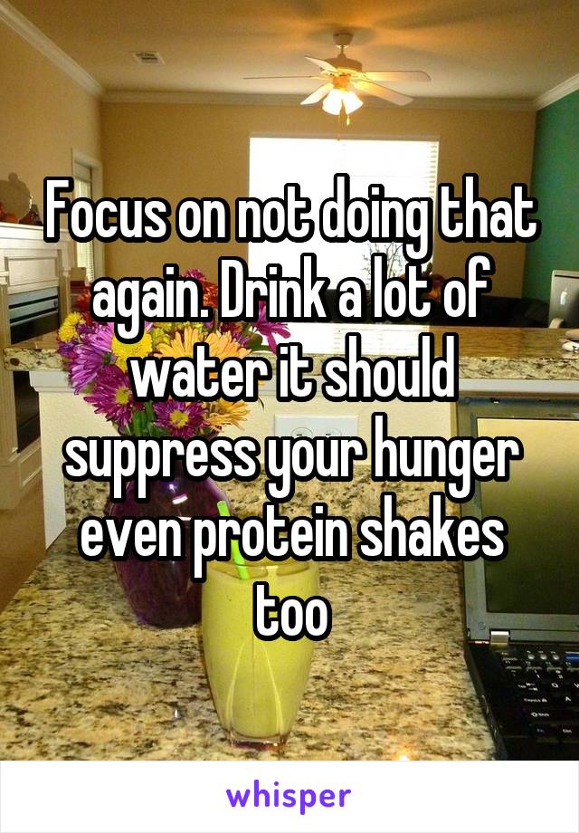 Focus on not doing that again. Drink a lot of water it should suppress your hunger even protein shakes too