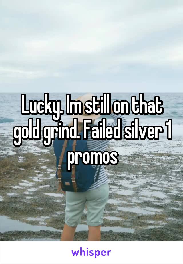 Lucky. Im still on that gold grind. Failed silver 1 promos