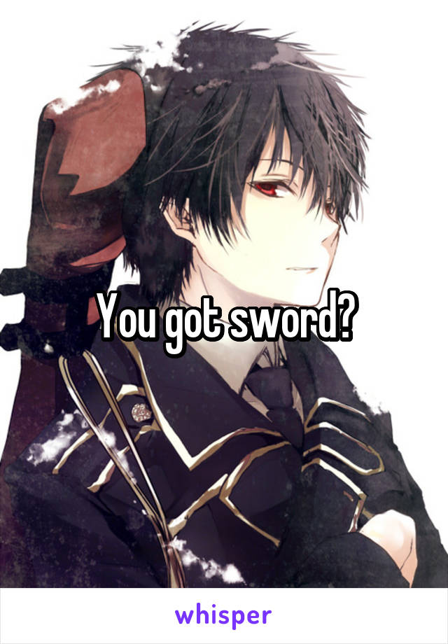 You got sword?