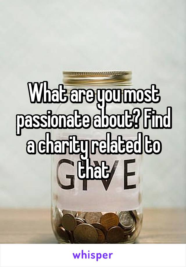 What are you most passionate about? Find a charity related to that