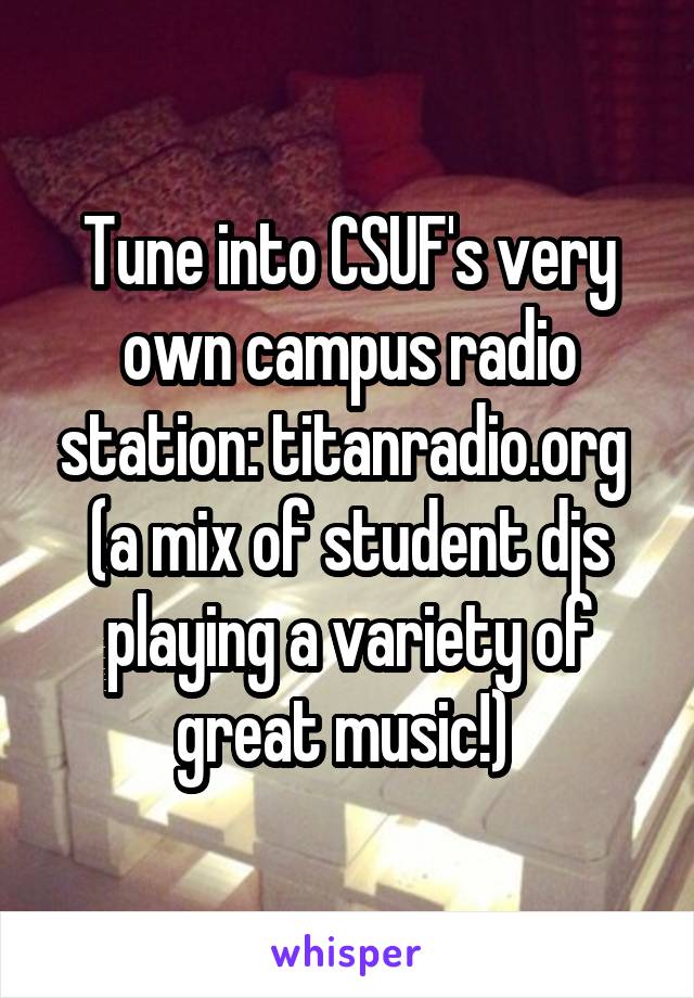 Tune into CSUF's very own campus radio station: titanradio.org 
(a mix of student djs playing a variety of great music!) 