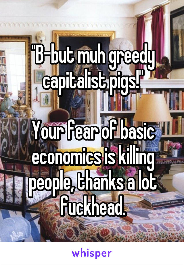 "B-but muh greedy capitalist pigs!"

Your fear of basic economics is killing people, thanks a lot fuckhead.
