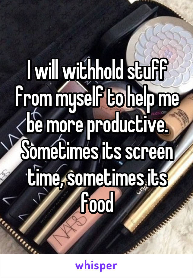 I will withhold stuff from myself to help me be more productive. Sometimes its screen time, sometimes its food