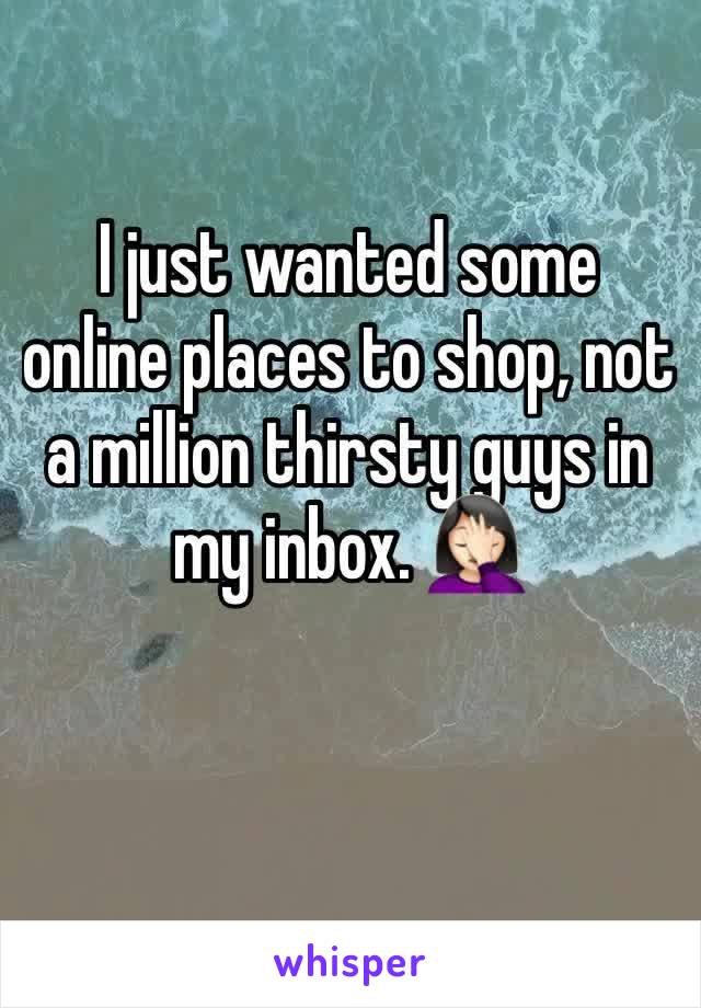 I just wanted some online places to shop, not a million thirsty guys in my inbox. 🤦🏻‍♀️