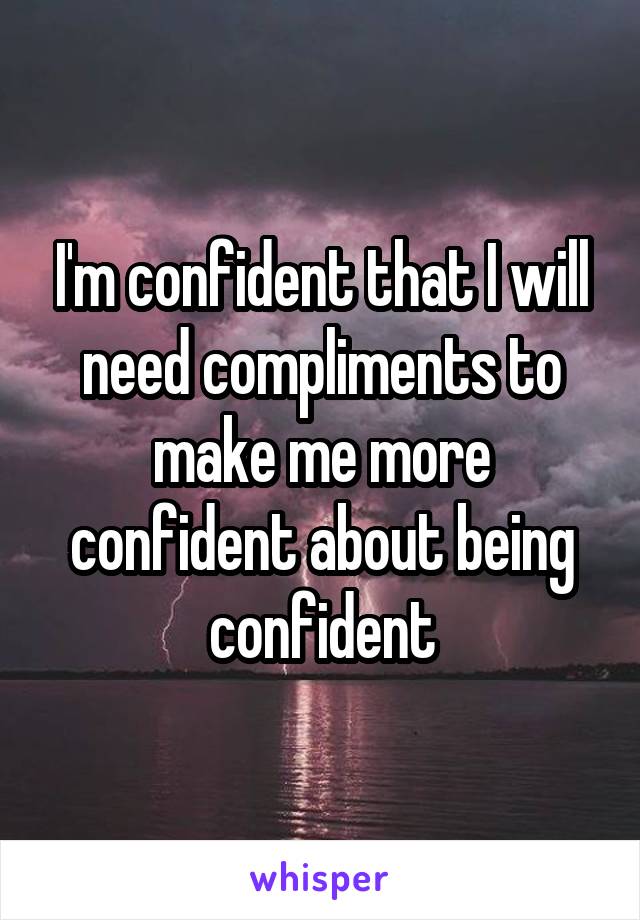 I'm confident that I will need compliments to make me more confident about being confident