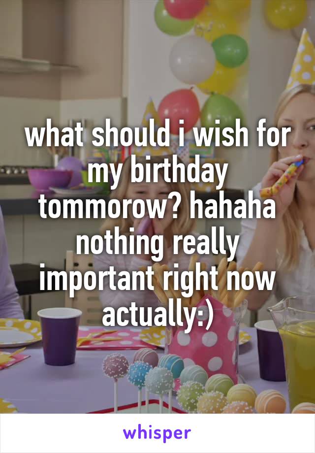 what should i wish for my birthday tommorow? hahaha
nothing really important right now actually:)