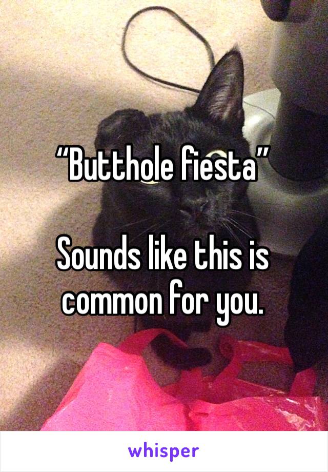 “Butthole fiesta”

Sounds like this is common for you. 