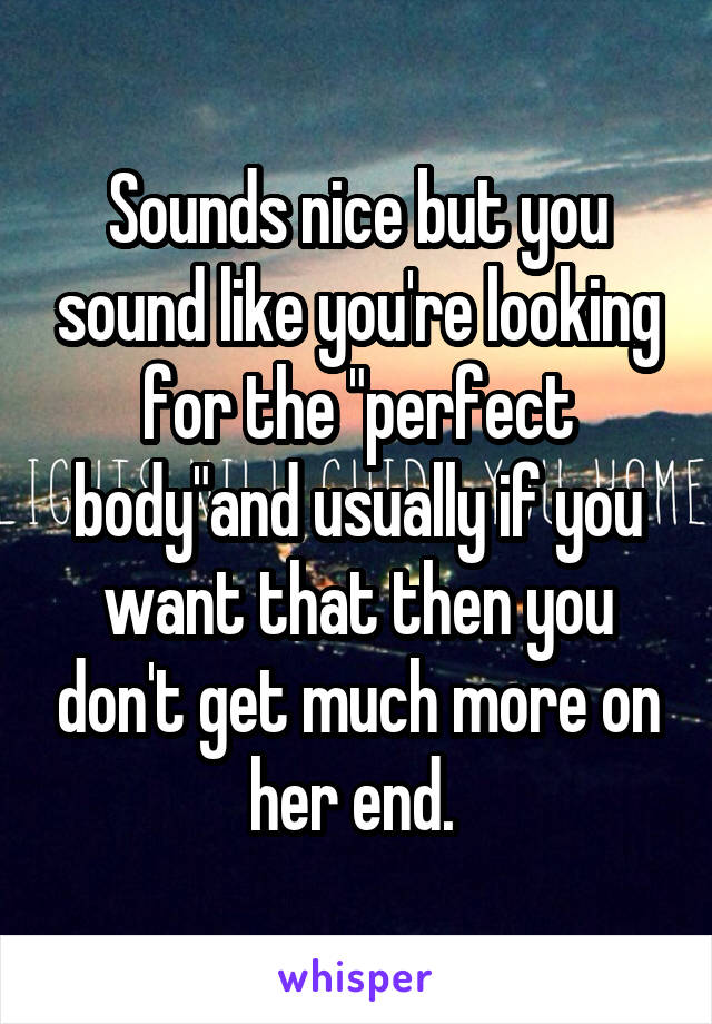 Sounds nice but you sound like you're looking for the "perfect body"and usually if you want that then you don't get much more on her end. 