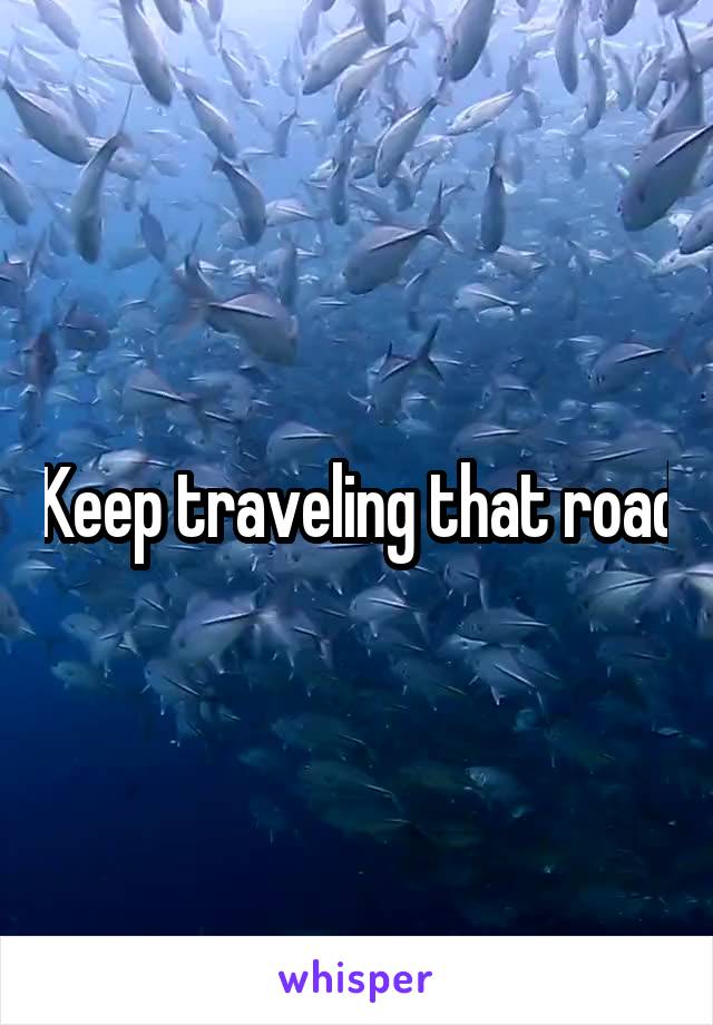 Keep traveling that road