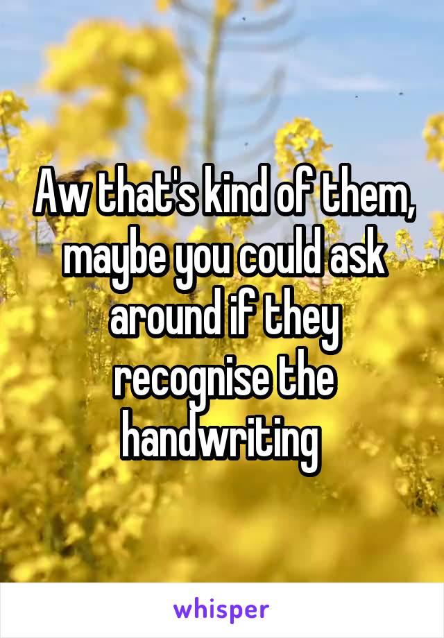 Aw that's kind of them, maybe you could ask around if they recognise the handwriting 