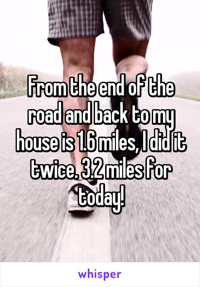 From the end of the road and back to my house is 1.6 miles, I did it twice. 3.2 miles for today!