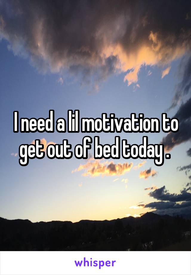 I need a lil motivation to get out of bed today . 