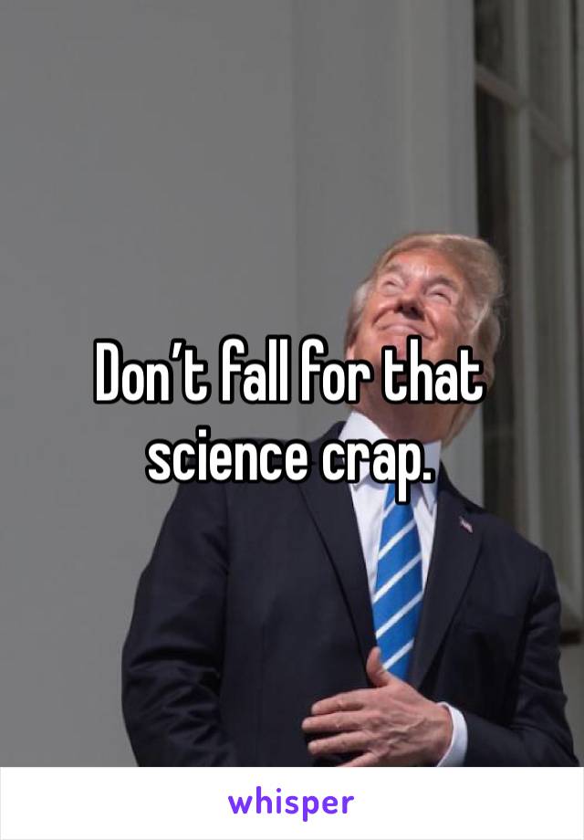 Don’t fall for that science crap. 