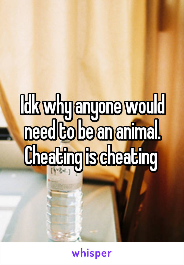 Idk why anyone would need to be an animal.
Cheating is cheating 