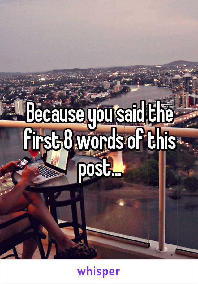 Because you said the first 8 words of this post...