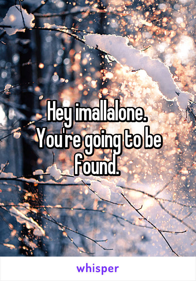Hey imallalone. 
You're going to be found. 