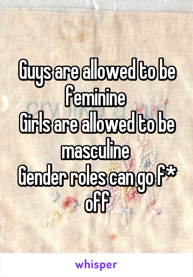 Guys are allowed to be feminine 
Girls are allowed to be masculine 
Gender roles can go f* off