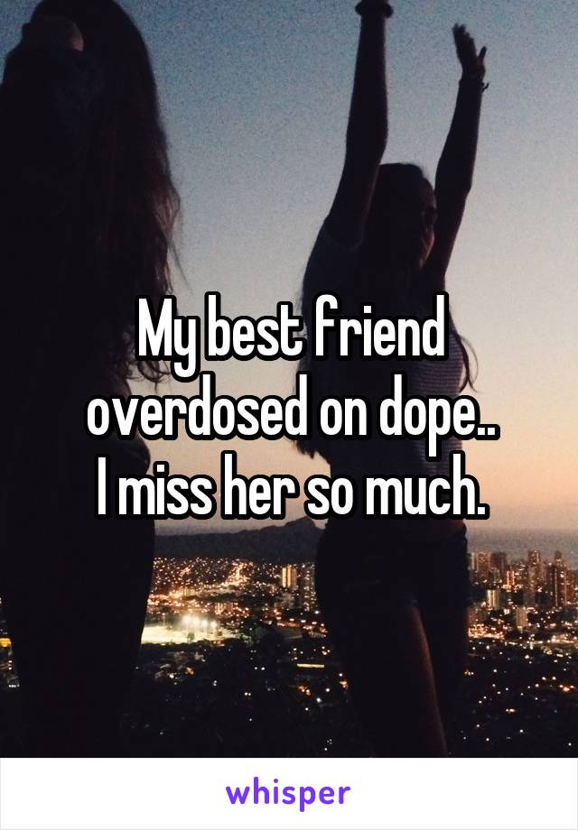 My best friend overdosed on dope..
I miss her so much.