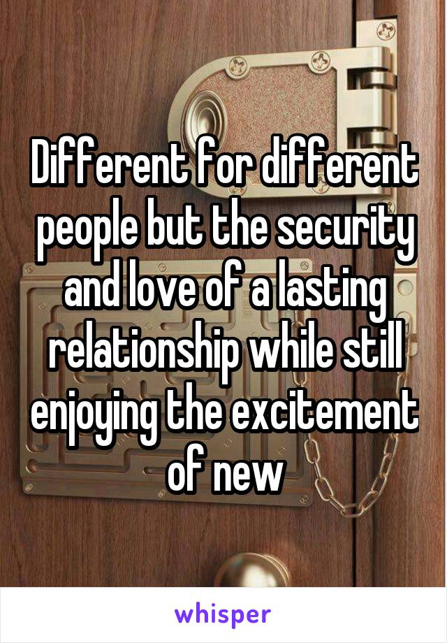 Different for different people but the security and love of a lasting relationship while still enjoying the excitement of new