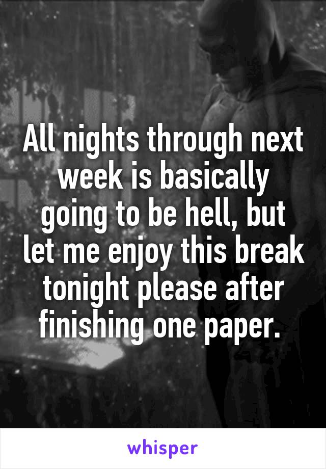 All nights through next week is basically going to be hell, but let me enjoy this break tonight please after finishing one paper. 