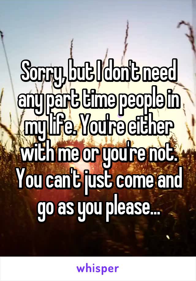 Sorry, but I don't need any part time people in my life. You're either with me or you're not. You can't just come and go as you please...