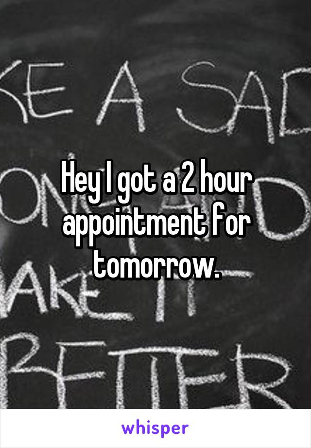 Hey I got a 2 hour appointment for tomorrow.