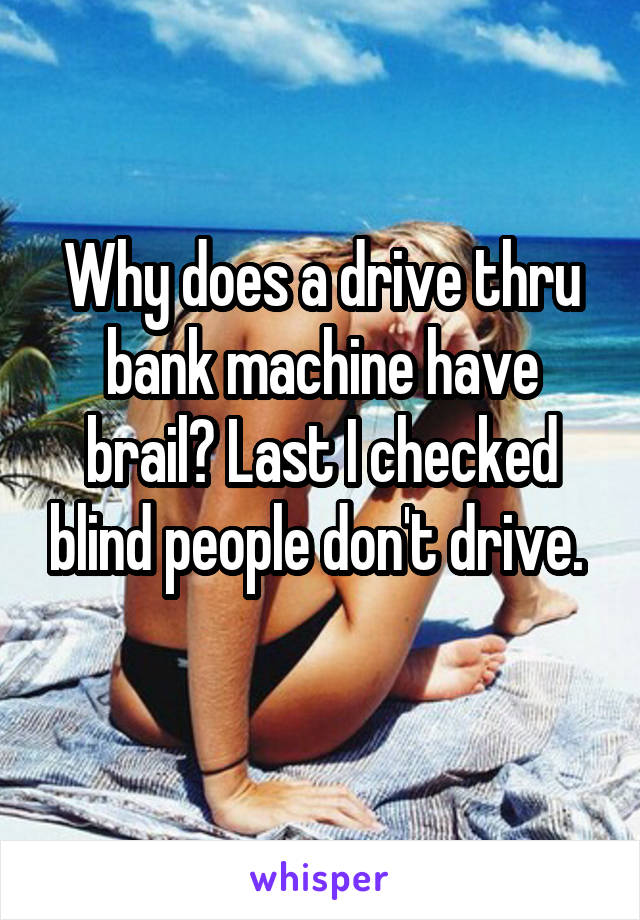 Why does a drive thru bank machine have brail? Last I checked blind people don't drive. 
