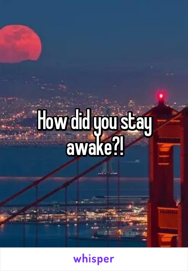 How did you stay awake?!