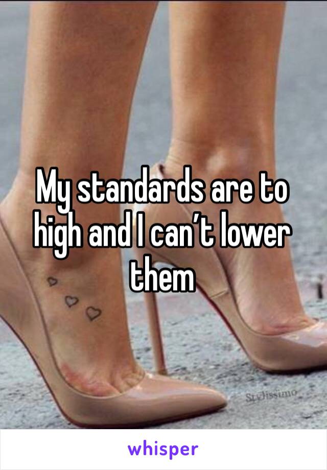 My standards are to high and I can’t lower them