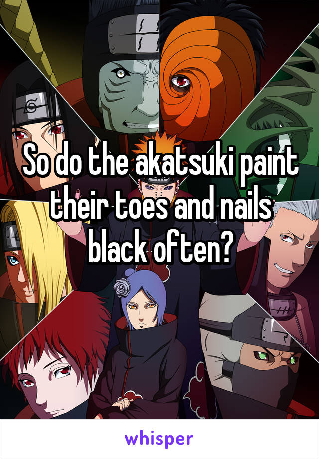 So do the akatsuki paint their toes and nails black often?
