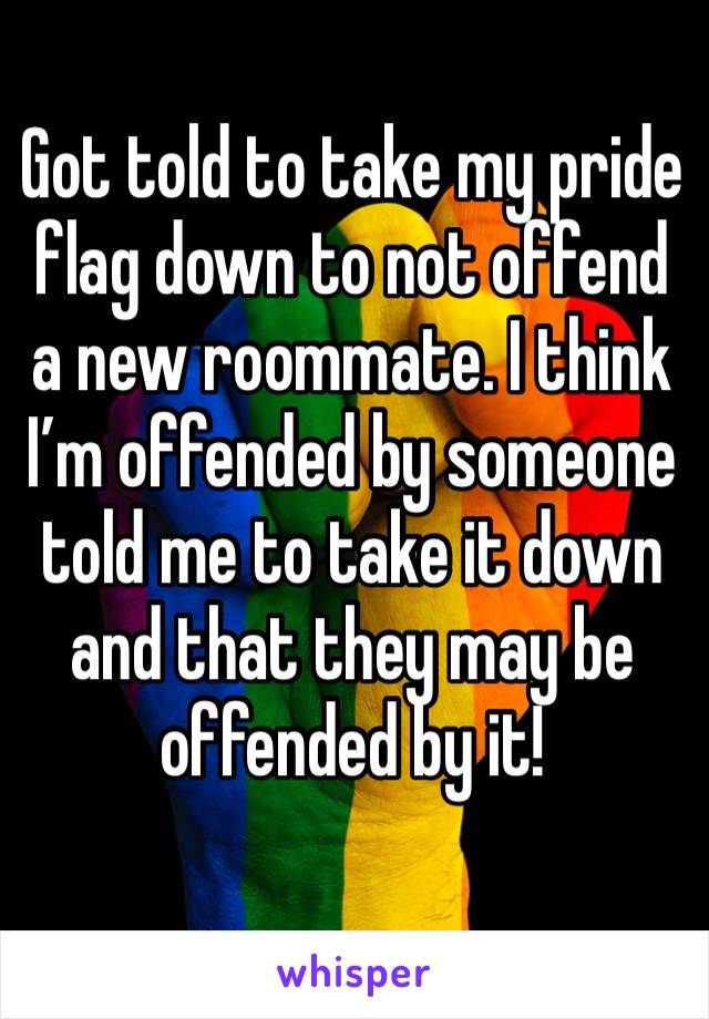 Got told to take my pride flag down to not offend a new roommate. I think I’m offended by someone told me to take it down and that they may be offended by it! 