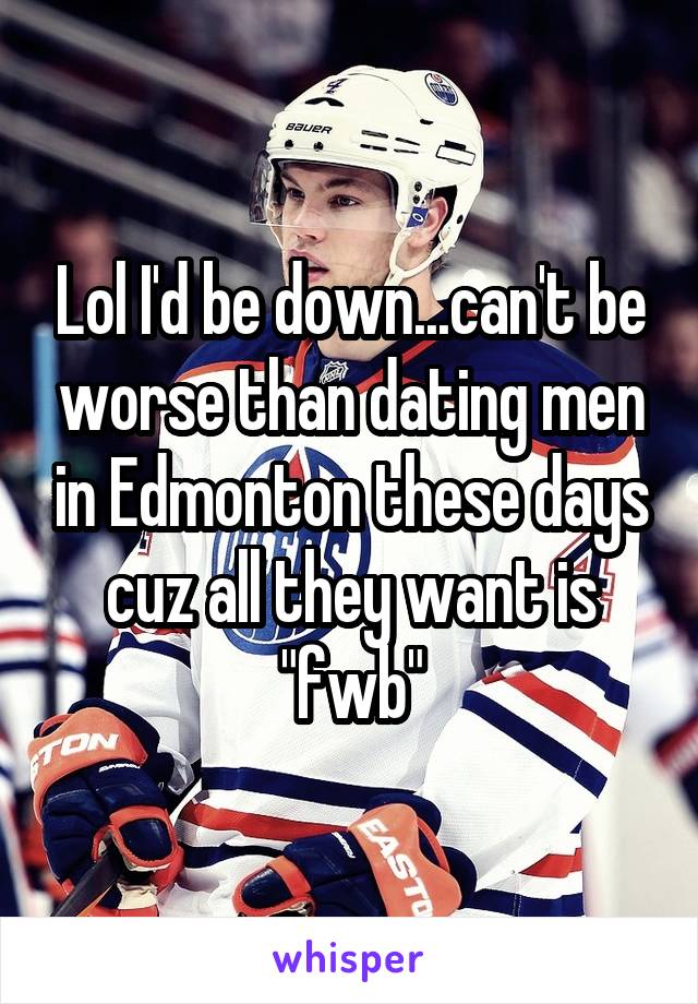 Lol I'd be down...can't be worse than dating men in Edmonton these days cuz all they want is "fwb"