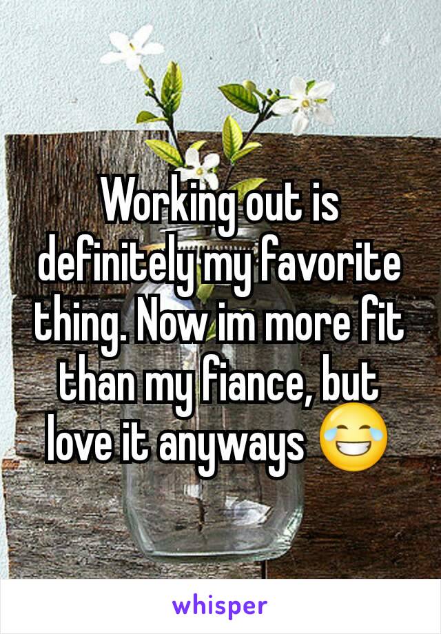 Working out is definitely my favorite thing. Now im more fit than my fiance, but love it anyways 😂
