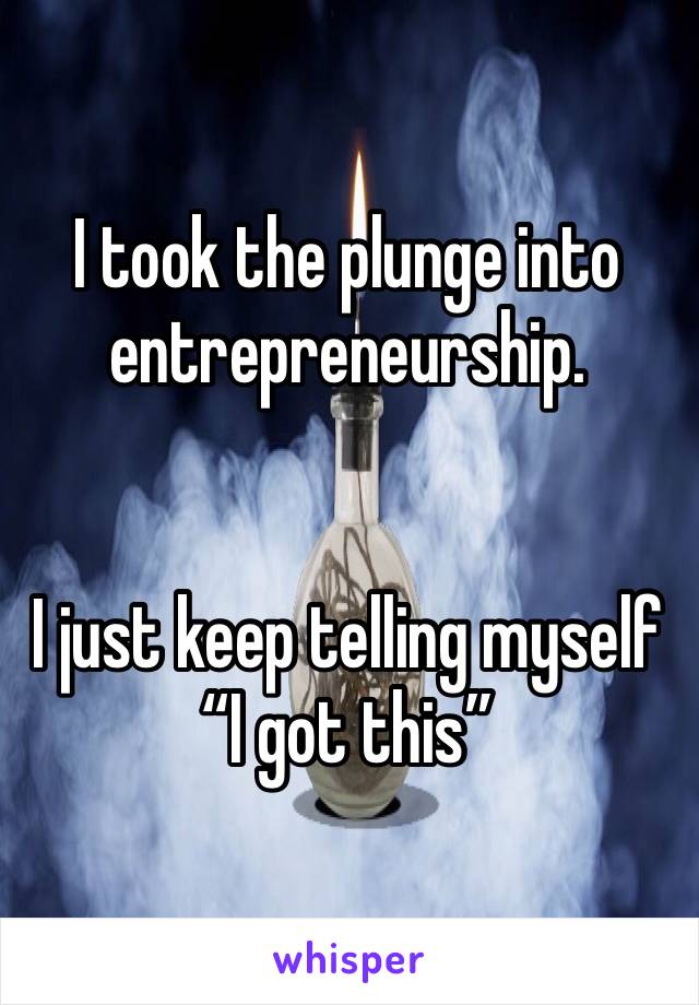 I took the plunge into entrepreneurship. 


I just keep telling myself 
“I got this”