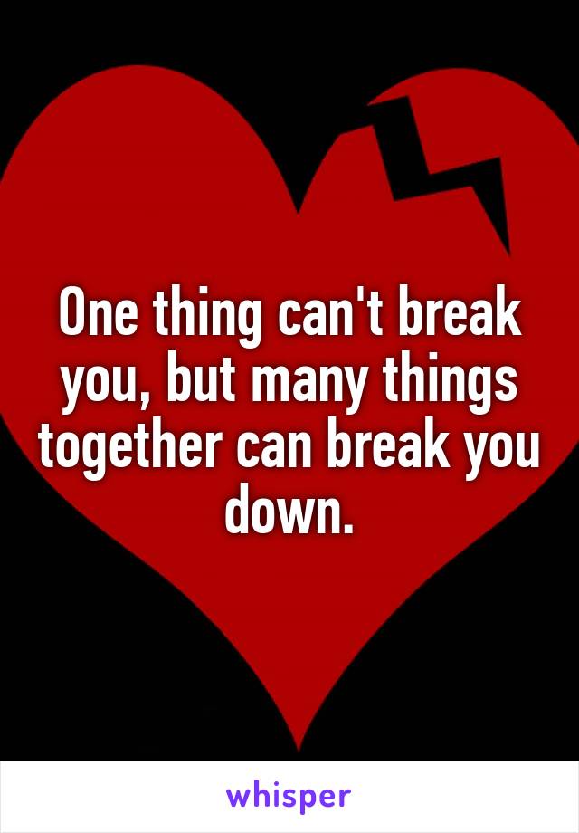 One thing can't break you, but many things together can break you down.