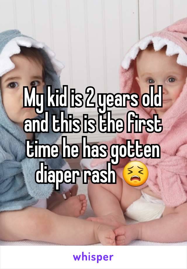 My kid is 2 years old and this is the first time he has gotten diaper rash 😣