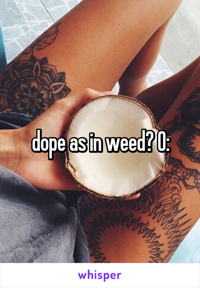 dope as in weed? O: