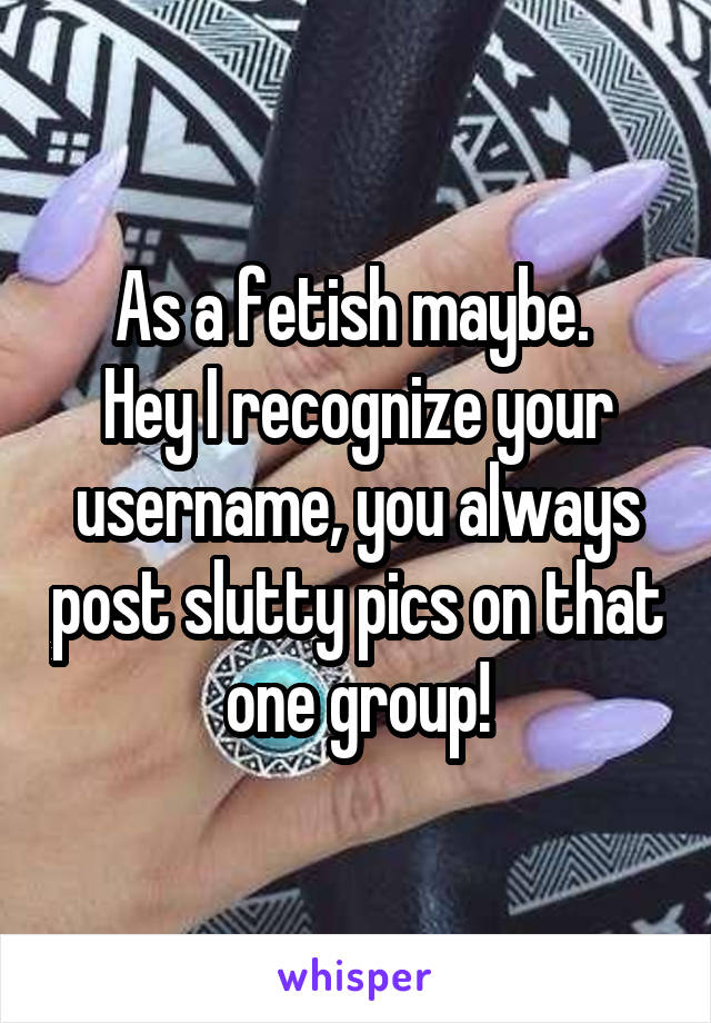 As a fetish maybe. 
Hey I recognize your username, you always post slutty pics on that one group!