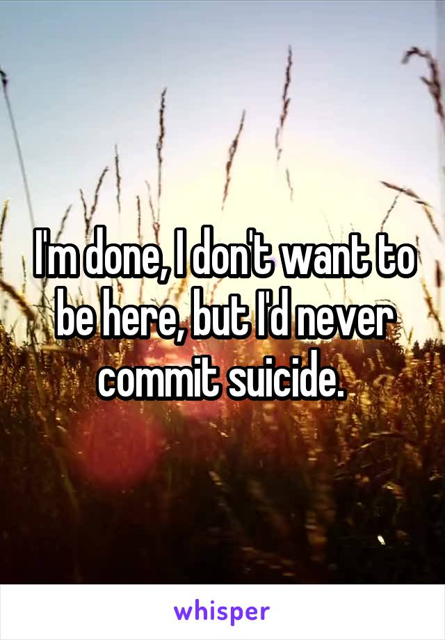 I'm done, I don't want to be here, but I'd never commit suicide. 