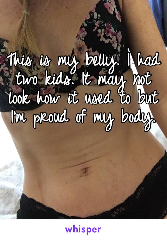 This is my belly. I had two kids. It may not look how it used to but I’m proud of my body. 