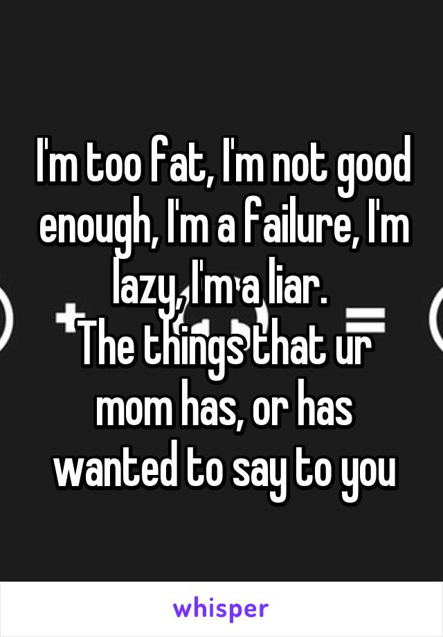I'm too fat, I'm not good enough, I'm a failure, I'm lazy, I'm a liar. 
The things that ur mom has, or has wanted to say to you