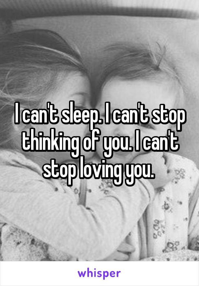 I can't sleep. I can't stop thinking of you. I can't stop loving you. 