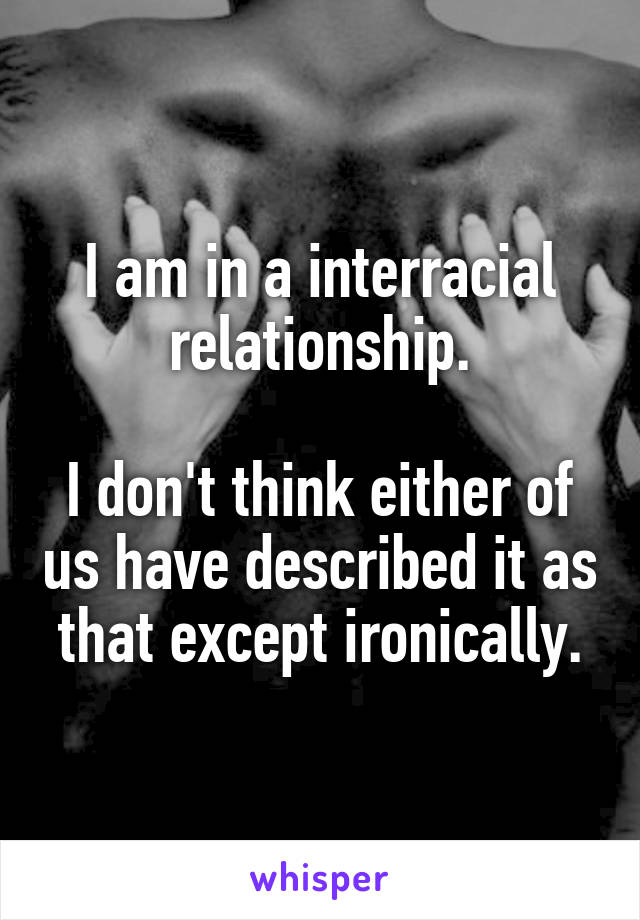 I am in a interracial relationship.

I don't think either of us have described it as that except ironically.