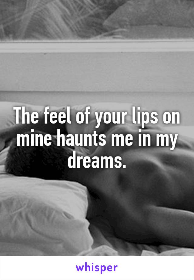 The feel of your lips on mine haunts me in my dreams.